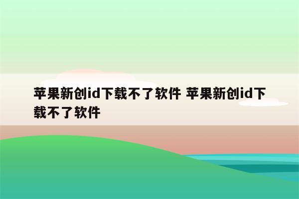 苹果新创id下载不了软件 苹果新创id下载不了软件