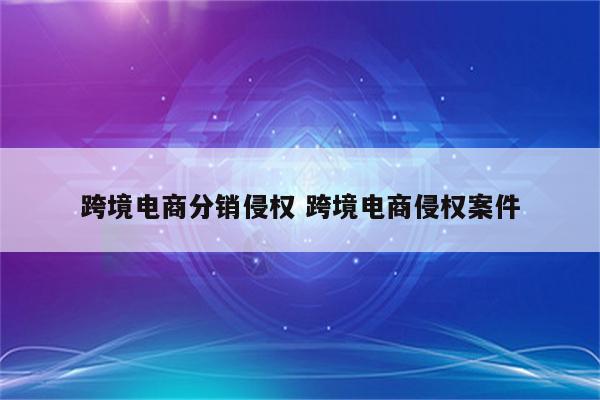 跨境电商分销侵权 跨境电商侵权案件