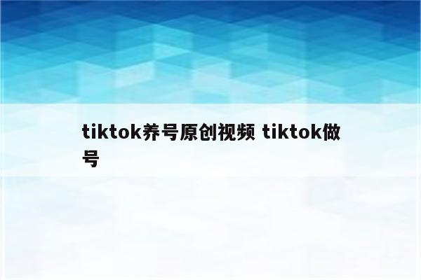 tiktok养号原创视频 tiktok做号