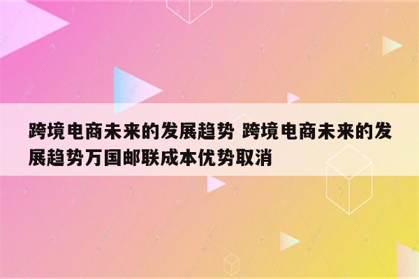 跨境电商未来的发展趋势 跨境电商未来的发展趋势万国邮联成本优势取消