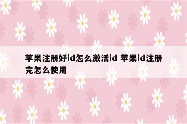 苹果注册好id怎么激活id 苹果id注册完怎么使用