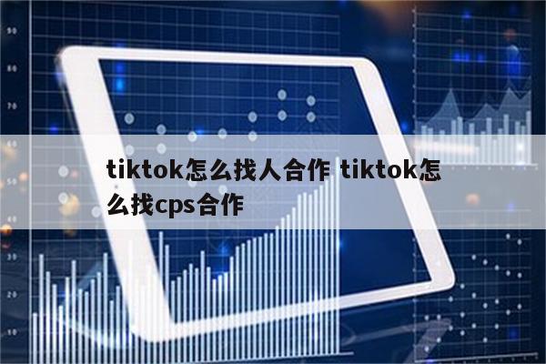 tiktok怎么找人合作 tiktok怎么找cps合作