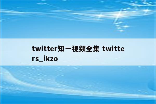 twitter知一视频全集 twitters_ikzo