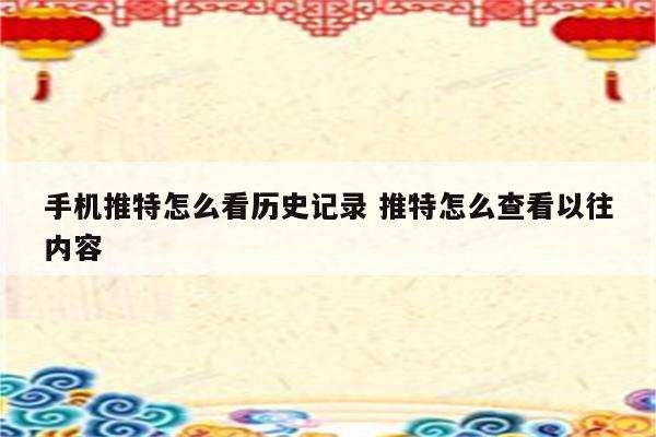 手机推特怎么看历史记录 推特怎么查看以往内容