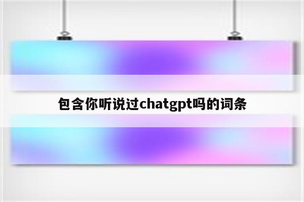 包含你听说过chatgpt吗的词条