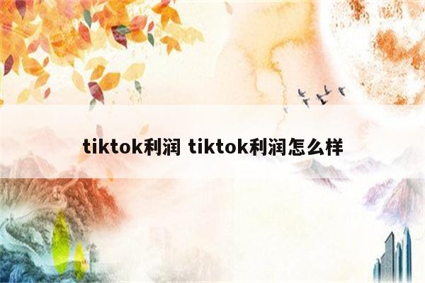 tiktok利润 tiktok利润怎么样