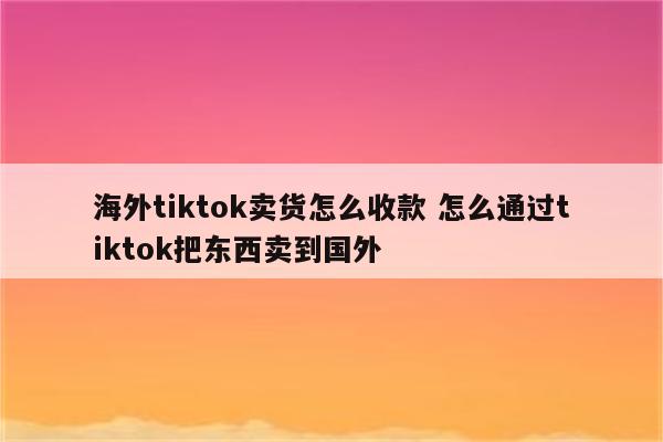 海外tiktok卖货怎么收款 怎么通过tiktok把东西卖到国外