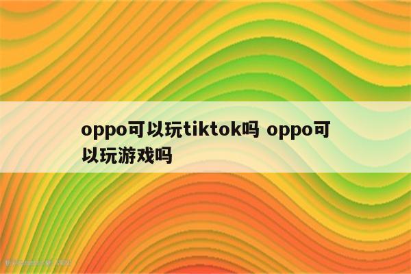 oppo可以玩tiktok吗 oppo可以玩游戏吗