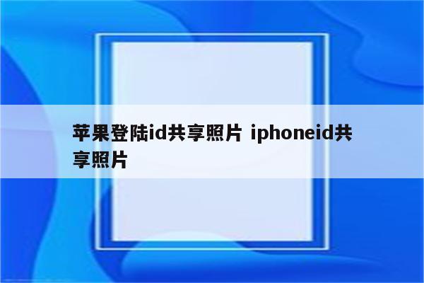 苹果登陆id共享照片 iphoneid共享照片