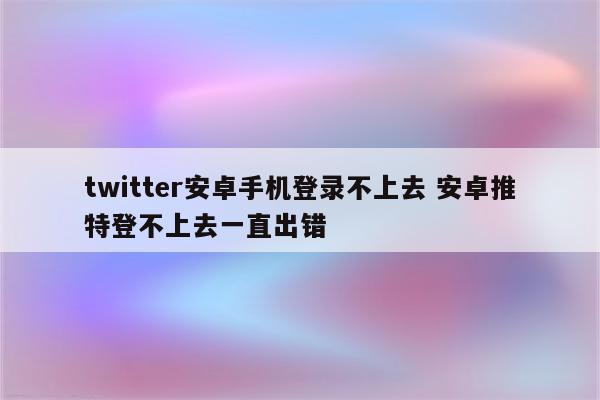 详细阅读:twitter安卓手机登录不上去 安卓推特登不上去一直出错 twitter安卓手机登录不上去 安卓推特登不上去一直出错