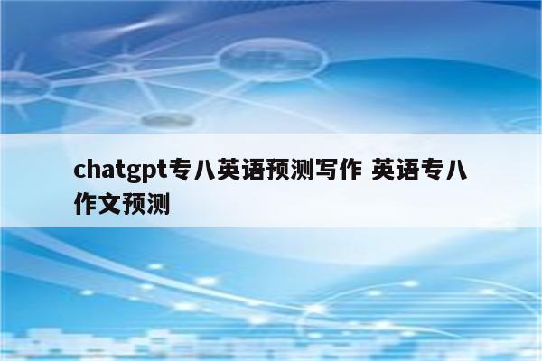 chatgpt专八英语预测写作 英语专八作文预测