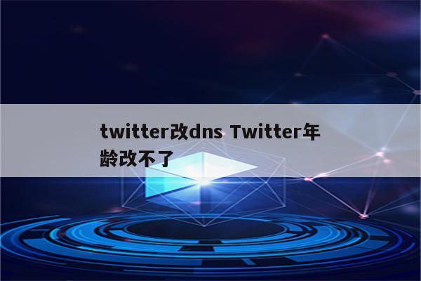 twitter改dns Twitter年龄改不了