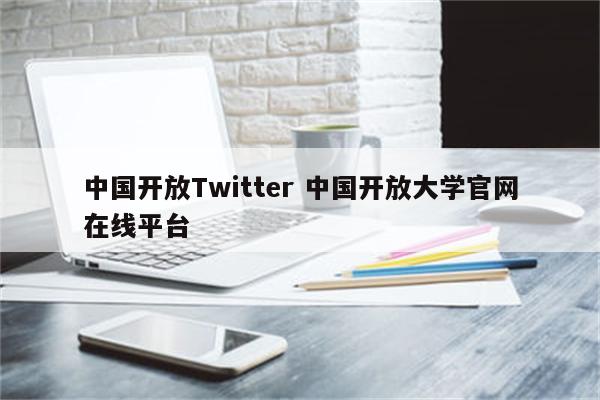 中国开放Twitter 中国开放大学官网在线平台