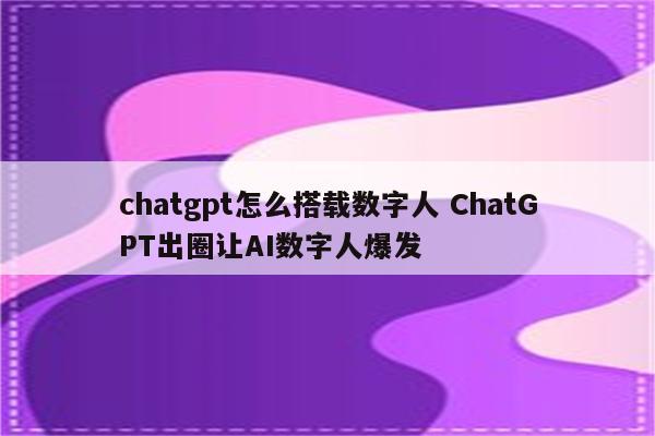 chatgpt怎么搭载数字人 ChatGPT出圈让AI数字人爆发