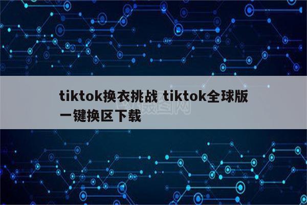 tiktok换衣挑战 tiktok全球版一键换区下载