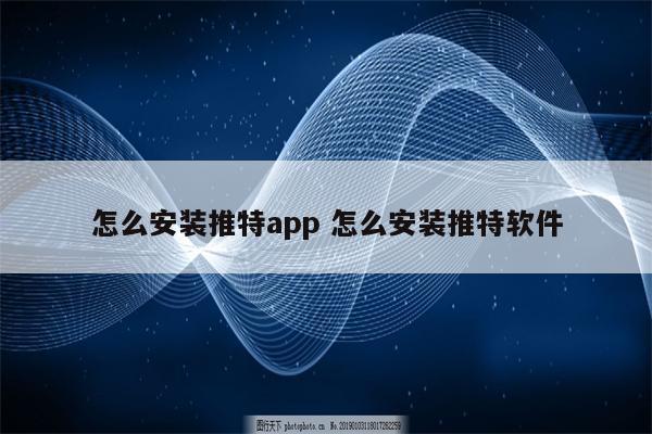 怎么安装推特app 怎么安装推特软件