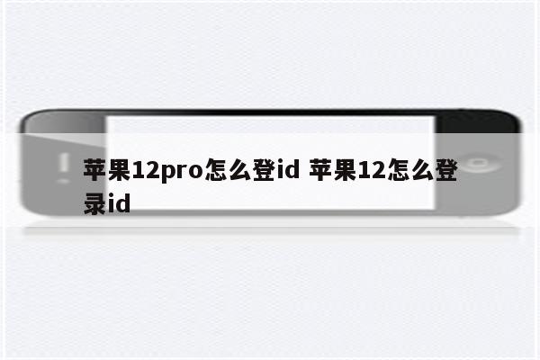 苹果12pro怎么登id 苹果12怎么登录id