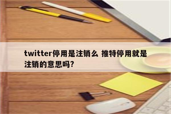 twitter停用是注销么 推特停用就是注销的意思吗?