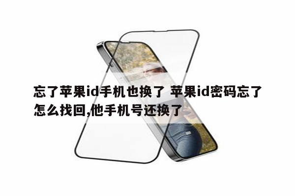 忘了苹果id手机也换了 苹果id密码忘了怎么找回,他手机号还换了