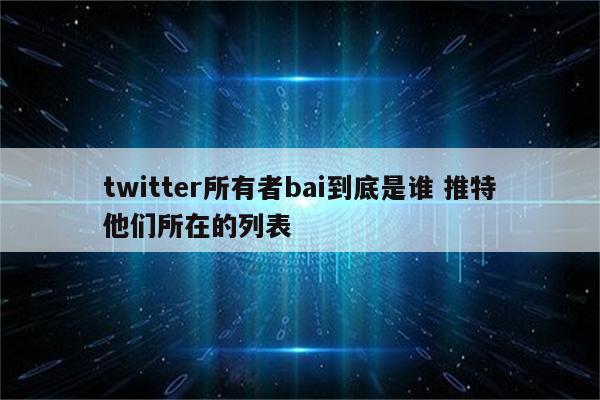 twitter所有者bai到底是谁 推特他们所在的列表