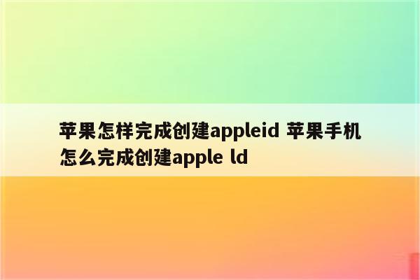 苹果怎样完成创建appleid 苹果手机怎么完成创建apple ld