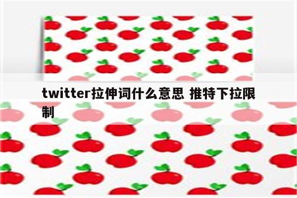 twitter拉伸词什么意思 推特下拉限制