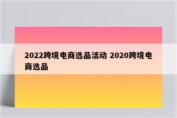 2022跨境电商选品活动 2020跨境电商选品