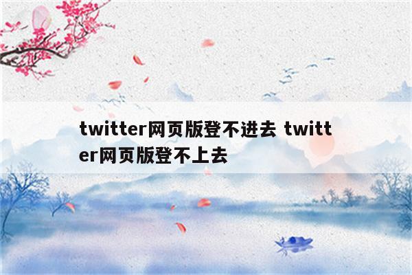 twitter网页版登不进去 twitter网页版登不上去