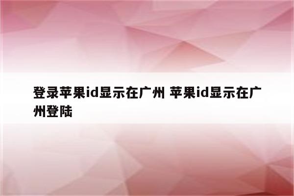 登录苹果id显示在广州 苹果id显示在广州登陆