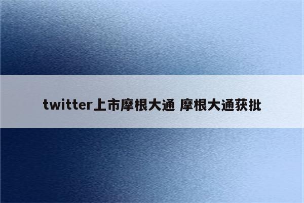 twitter上市摩根大通 摩根大通获批