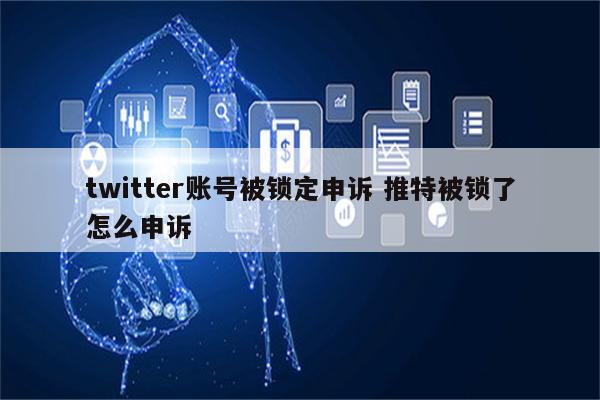 twitter账号被锁定申诉 推特被锁了怎么申诉