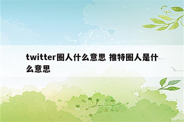 twitter圈人什么意思 推特圈人是什么意思