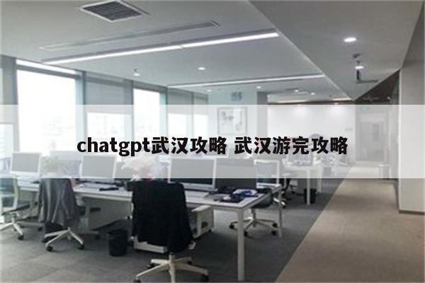 chatgpt武汉攻略 武汉游完攻略