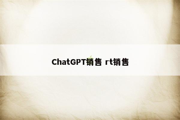 ChatGPT销售 rt销售