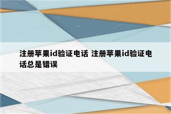 注册苹果id验证电话 注册苹果id验证电话总是错误