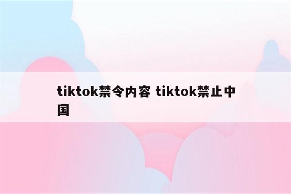 tiktok禁令内容 tiktok禁止中国