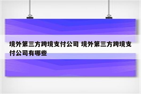 境外第三方跨境支付公司 境外第三方跨境支付公司有哪些