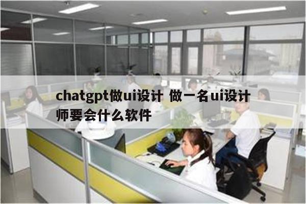 chatgpt做ui设计 做一名ui设计师要会什么软件