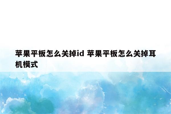 苹果平板怎么关掉id 苹果平板怎么关掉耳机模式