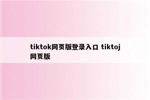 tiktok网页版登录入口 tiktoj网页版