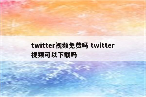 twitter视频免费吗 twitter视频可以下载吗