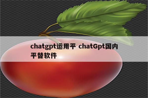 chatgpt运用平 chatGpt国内平替软件