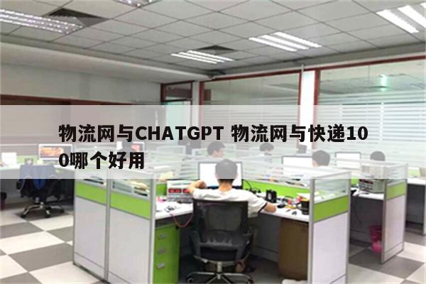 物流网与CHATGPT 物流网与快递100哪个好用