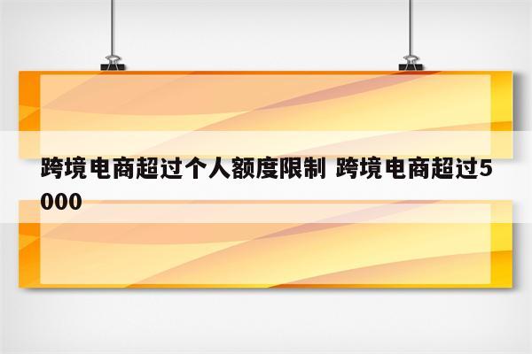 跨境电商超过个人额度限制 跨境电商超过5000