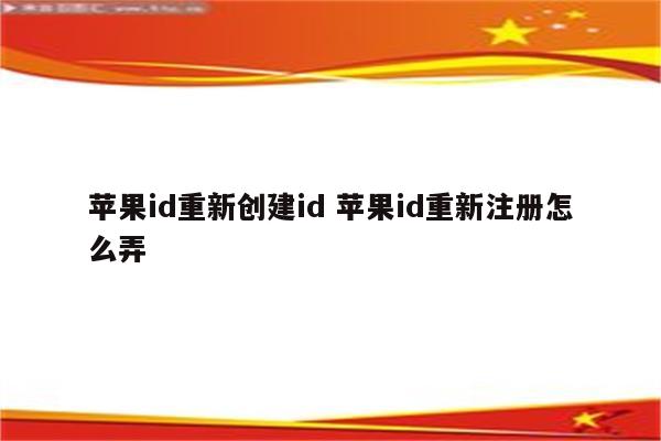 苹果id重新创建id 苹果id重新注册怎么弄