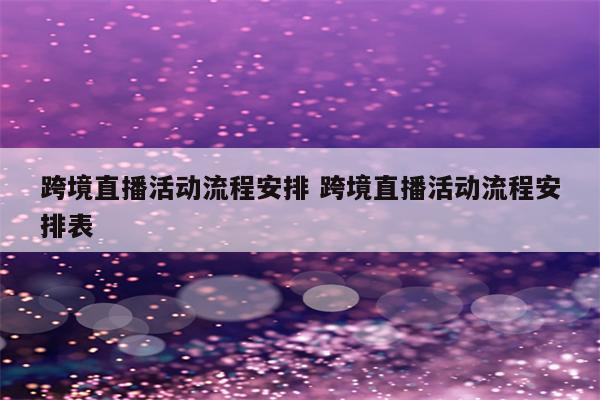 跨境直播活动流程安排 跨境直播活动流程安排表