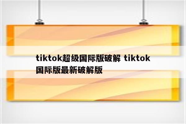 tiktok超级国际版破解 tiktok国际版最新破解版