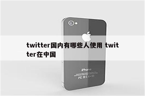 twitter国内有哪些人使用 twitter在中国