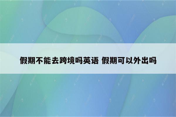 假期不能去跨境吗英语 假期可以外出吗