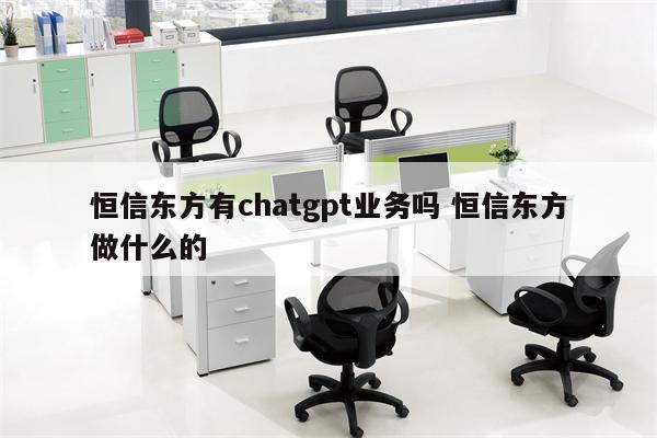 恒信东方有chatgpt业务吗 恒信东方做什么的